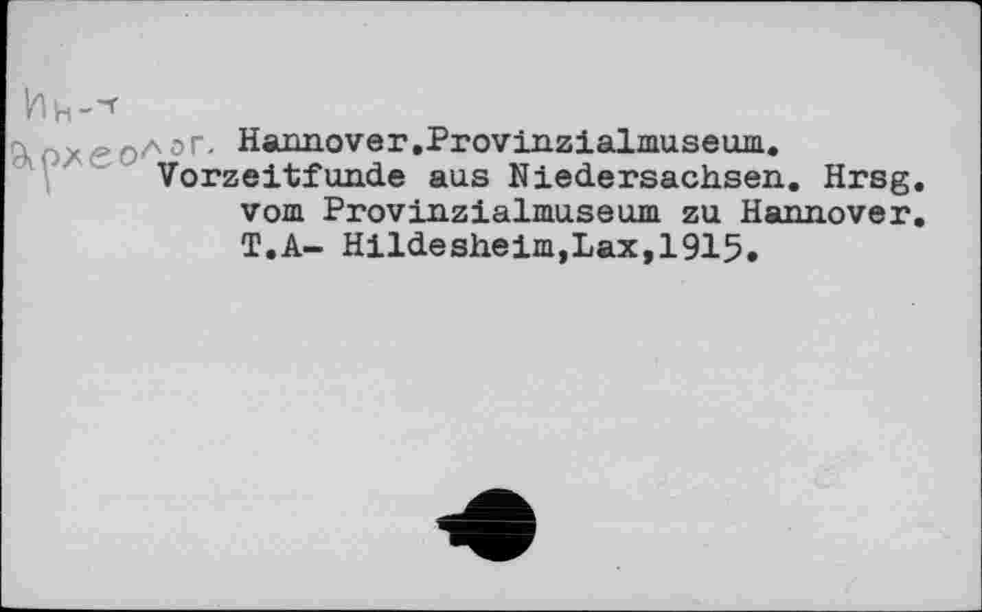 ﻿r> rz « 0Aoc Hanno ver.Provinzialmuse um.
Vorzeitfunde aus Niedersachsen. Hrsg vom Provinzialmuseum zu Hannover T.A- Hildesheim,Lax,1915.